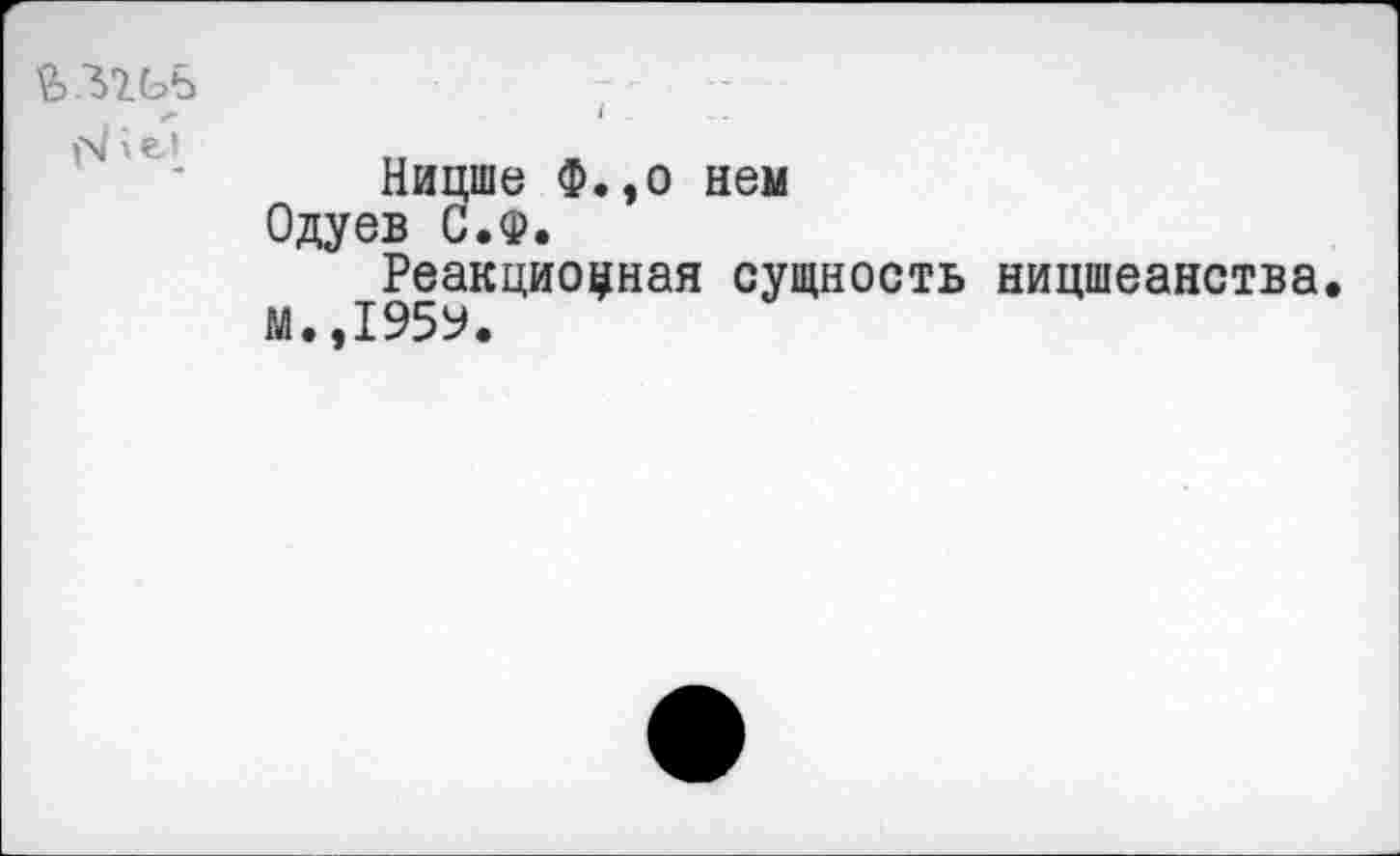 ﻿fe.37.Gb
Ницше Ф.,о нем Одуев С.Ф.
Реакционная сущность ницшеанства.
М.,1959.